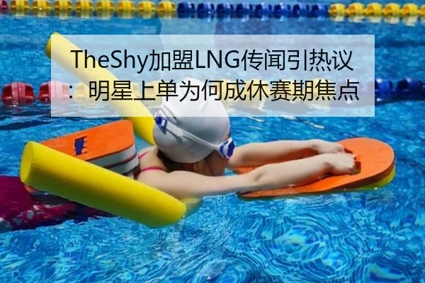 TheShy加盟LNG传闻引热议：明星上单为何成休赛期焦点