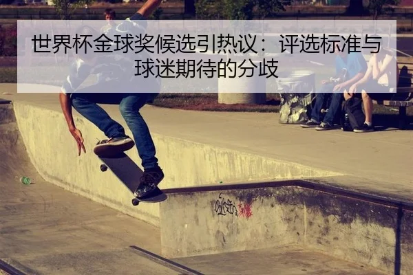 世界杯金球奖候选引热议：评选标准与球迷期待的分歧 | leyu